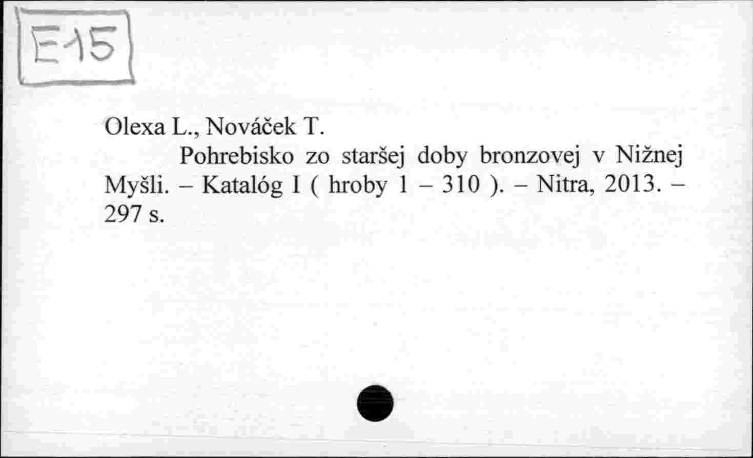 ﻿Olexa L., Novâcek T.
Pohrebisko zo starsej doby bronzovej v Niznej Mysli. - Katalog I ( hroby 1 - 310 ). - Nitra, 2013. -297 s.